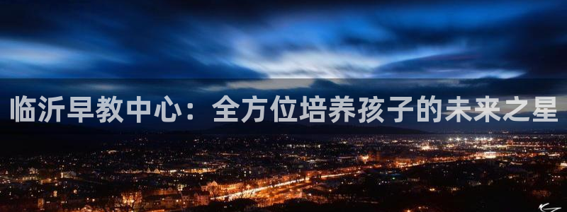天顺娱乐痔78778：临沂早教中心：全方位培养孩子的未来之星