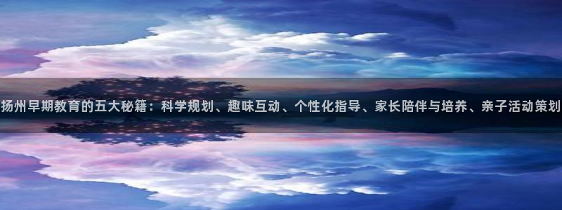 天顺娱乐丶金手指科捷1：扬州早期教育的五大秘籍：科学规划、趣味互动、个性化指导、
