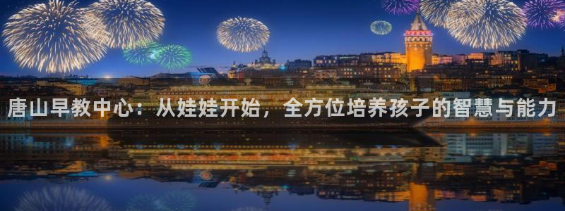 天顺娱乐陈32oo59：唐山早教中心：从娃娃开始，全方位培养孩子的智慧与能力