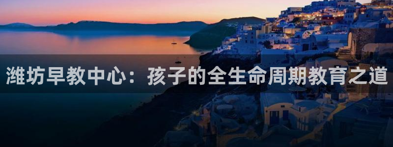 天顺娱乐登录：潍坊早教中心：孩子的全生命周期教育之道
