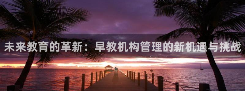 天顺娱乐冫页55312：未来教育的革新：早教机构管理的新机遇与挑战