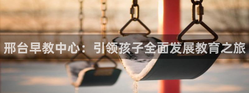 天顺娱乐负责人鼎驴pg22650：邢台早教中心：引领孩子全面发展教育之旅