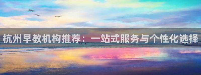 天顺娱乐棋牌官网：杭州早教机构推荐：一站式服务与个性化选择