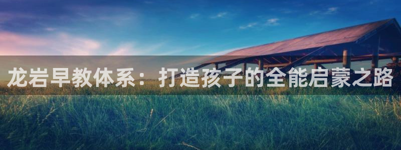 天顺娱乐主管自：龙岩早教体系：打造孩子的全能启蒙之路