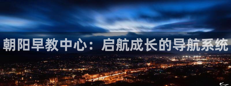 天顺娱乐王74OOO5：朝阳早教中心：启航成长的导航系统