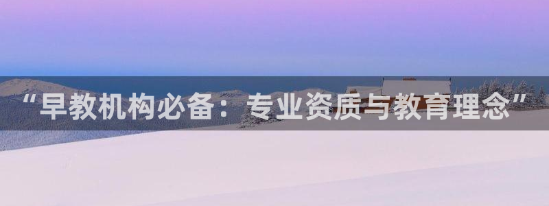 天顺娱乐扣53553：“早教机构必备：专业资质与教育理念”