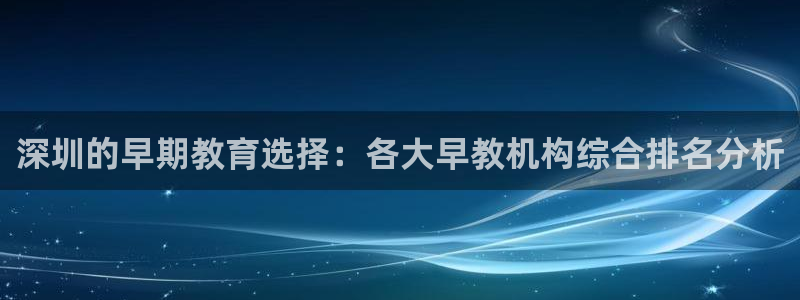 天顺娱乐丶金手指科捷3：深圳的早期教育选择：各大早教机构综合排名分析