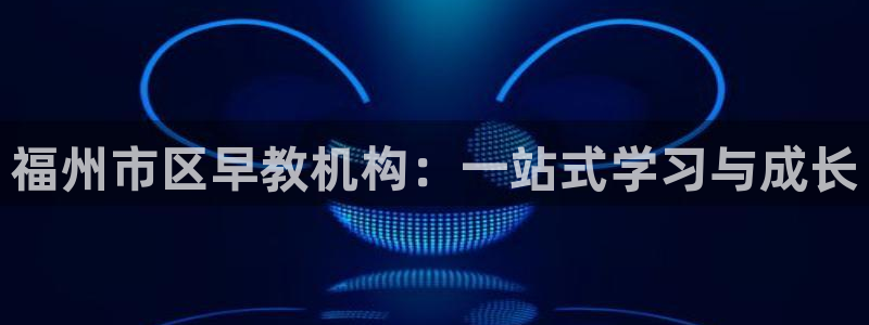 天顺娱乐罒金手指排名2：福州市区早教机构：一站式学习与成长