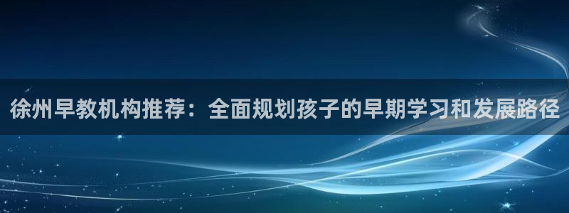 天顺娱乐蒋7O667：徐州早教机构推荐：全面规划孩子的早期学习和发展路径