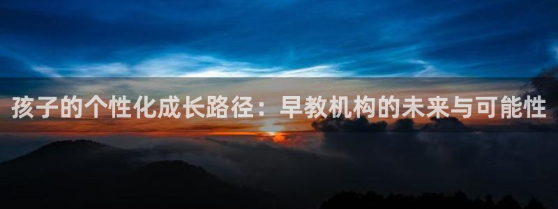 天顺娱乐闻943994：孩子的个性化成长路径：早教机构的未来与可能性