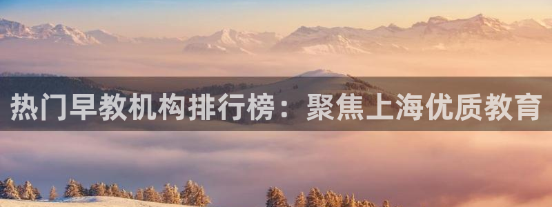 天顺娱乐谘官74ooo5天：热门早教机构排行榜：聚焦上海优质教育
