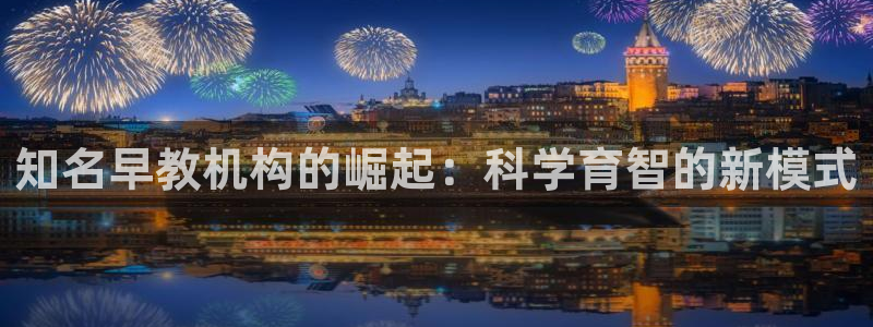 天顺娱乐分943994：知名早教机构的崛起：科学育智的新模式