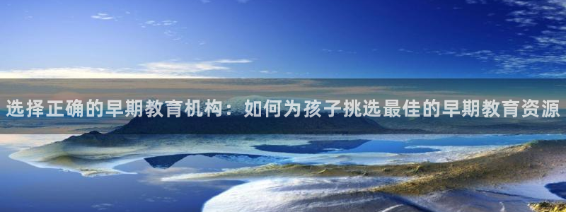 天顺娱乐蘸78778卧：选择正确的早期教育机构：如何为孩子挑选最佳的早期教育资源