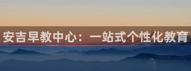 天顺娱乐毡3300：安吉早教中心：一站式个性化教育