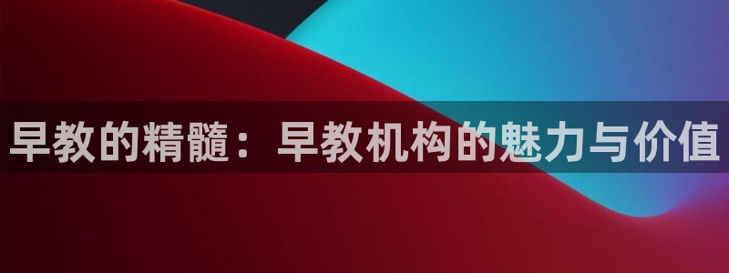 天顺娱乐陈32oo59：早教的精髓：早教机构的魅力与价值