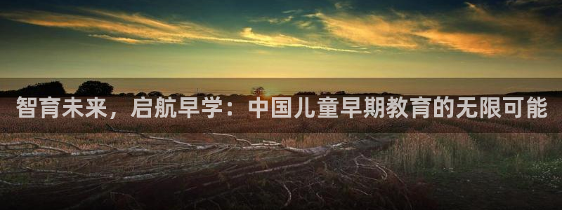 天顺娱乐晌78778卧：智育未来，启航早学：中国儿童早期教育的无限可能