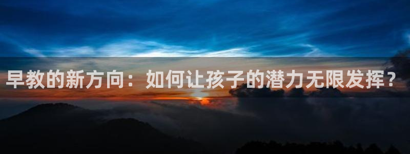 天顺娱乐卮3300：早教的新方向：如何让孩子的潜力无限发挥？