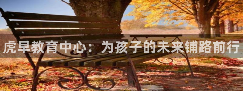 天顺娱乐屠33300：虎早教育中心：为孩子的未来铺路前行