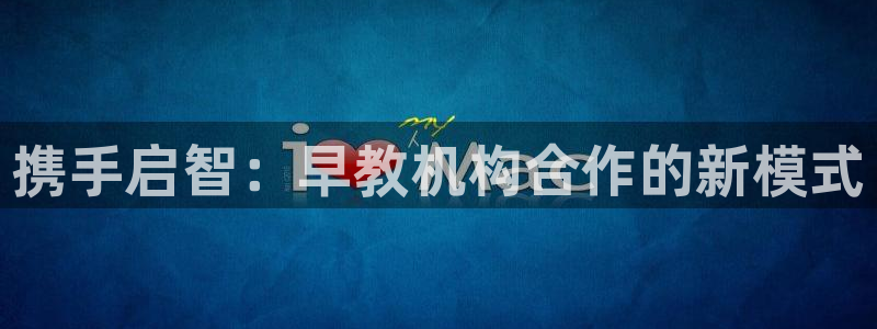天顺娱乐 v96303：携手启智：早教机构合作的新模式