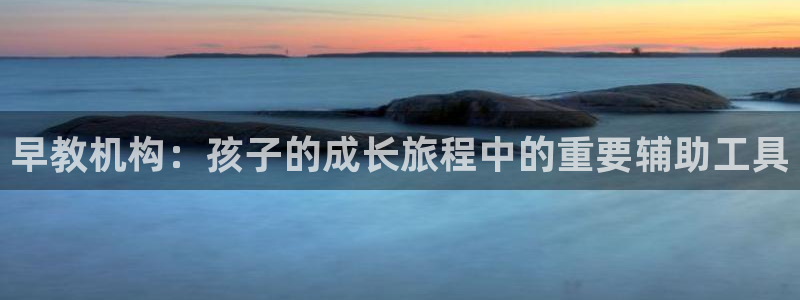 天顺娱乐主管指尖后：早教机构：孩子的成长旅程中的重要辅助工具