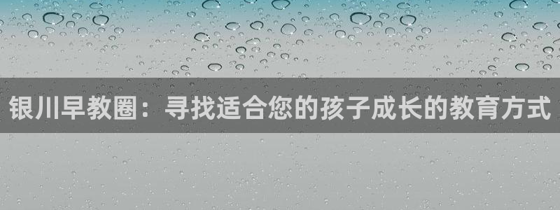 天顺娱乐让 33300pg：银川早教圈：寻找适合您的孩子成长的教育方式