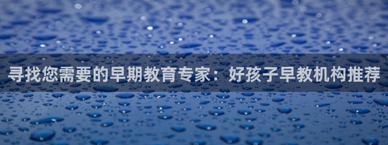 天顺娱乐谛943994：寻找您需要的早期教育专家：好孩子早教机构推荐