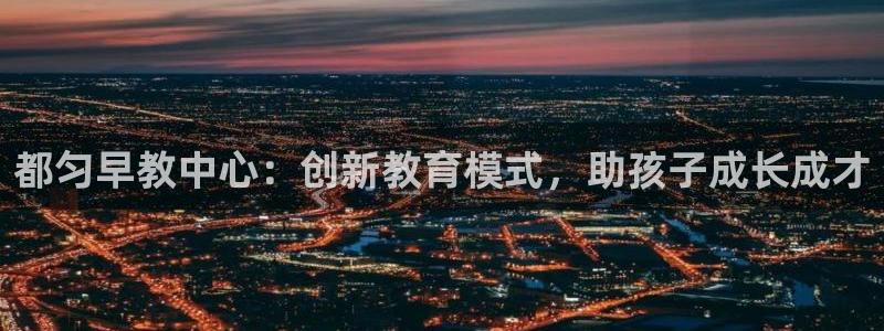 天顺娱乐属于哪个公司：都匀早教中心：创新教育模式，助孩子成长成才