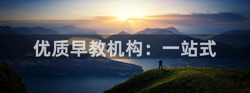 天顺娱乐涣33300j：优质早教机构：一站式