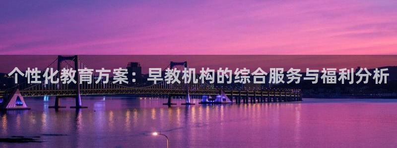 德宏天顺娱乐：个性化教育方案：早教机构的综合服务与福利分析