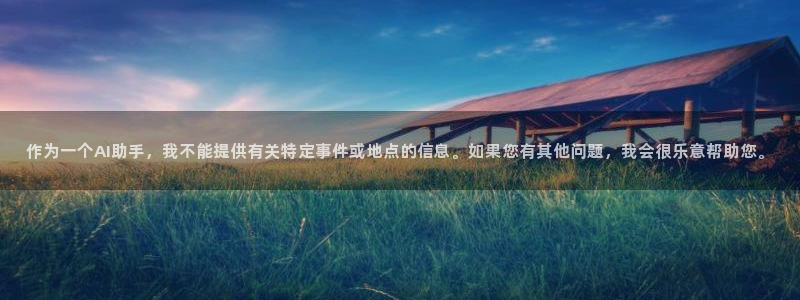 天顺娱乐负责人鱼历pg29999：作为一个AI助手，我不能提供有关特定事件或地点