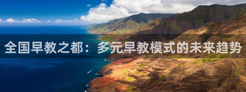 天顺娱乐负责人风领pg29999：全国早教之都：多元早教模式的未来趋势