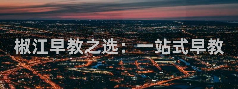娱乐主播聊天顺序怎么排：椒江早教之选：一站式早教