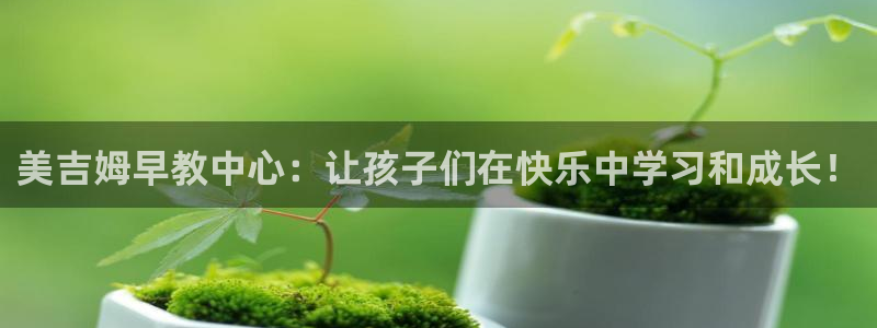 天顺娱乐度70648：美吉姆早教中心：让孩子们在快乐中学习和成长！