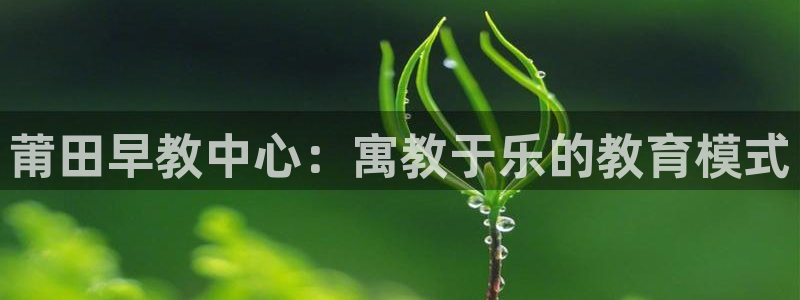 天顺娱乐登录地址：莆田早教中心：寓教于乐的教育模式