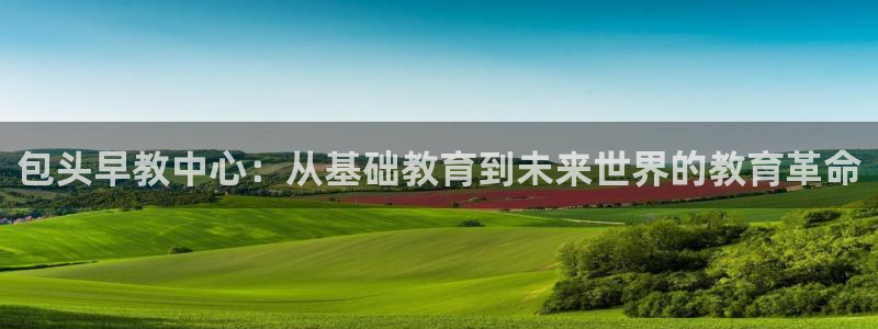 瑞丽天顺娱乐：包头早教中心：从基础教育到未来世界的教育革命
