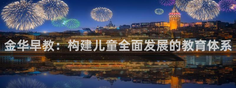 天顺娱乐木q96303：金华早教：构建儿童全面发展的教育体系