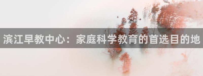 天顺娱乐__ 找p官58856：滨江早教中心：家庭科学教育的首选目的地