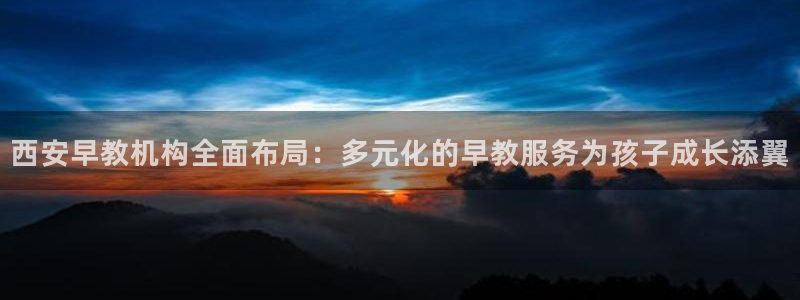天顺娱乐照943994：西安早教机构全面布局：多元化的早教服务为孩子成长添翼