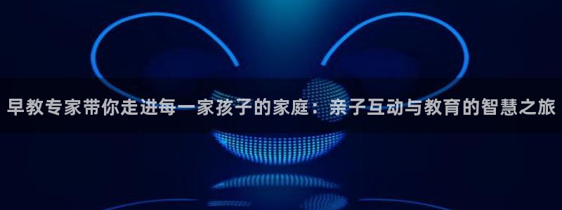 天顺娱乐前943994：早教专家带你走进每一家孩子的家庭：亲子互动与教育的智慧之