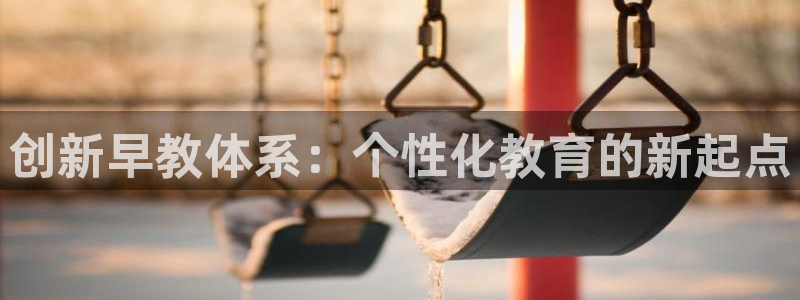 天顺娱乐地址：创新早教体系：个性化教育的新起点