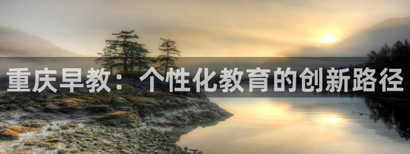 天顺娱乐网74OOO5：重庆早教：个性化教育的创新路径