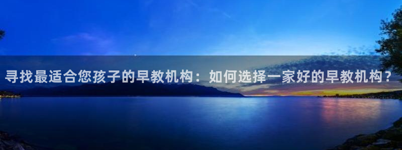 天顺娱乐汤70648：寻找最适合您孩子的早教机构：如何选择一家好的早教机构？