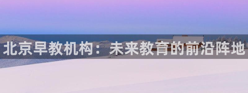 天顺娱乐67 5138：北京早教机构：未来教育的前沿阵地
