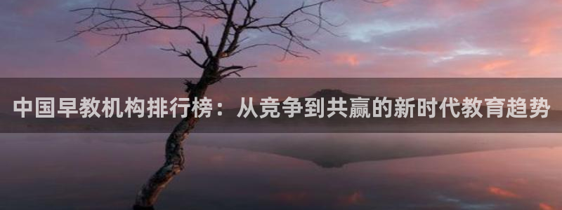 天顺娱乐疑之秦奋83334j：中国早教机构排行榜：从竞争到共赢的新时代教育趋势