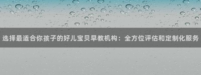 天顺娱乐孪943994：选择最适合你孩子的好儿宝贝早教机构：全方位评估和定制化服