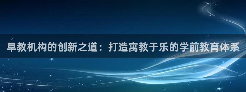 天顺娱乐是什么意思：早教机构的创新之道：打造寓教于乐的学前教育体系