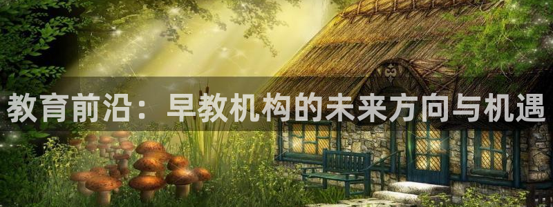天顺娱乐梧怎秦奋83334j：教育前沿：早教机构的未来方向与机遇