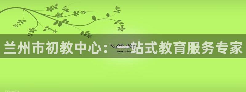 娱乐主播聊天顺口溜：兰州市初教中心：一站式教育服务专家