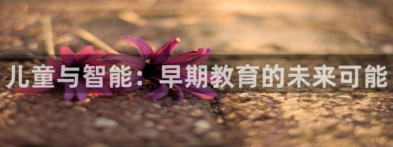 天顺娱乐上v96303：儿童与智能：早期教育的未来可能