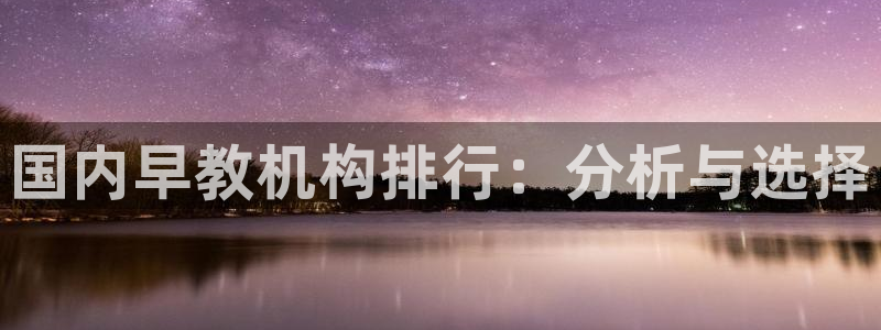 天顺娱乐艺咸秦奋83334j：国内早教机构排行：分析与选择